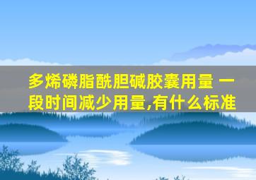 多烯磷脂酰胆碱胶囊用量 一段时间减少用量,有什么标准